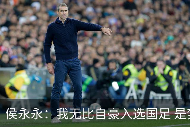 侯永永：我无比自豪入选国足 是梦寐以求的事情